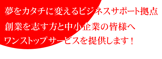 創業を志す方と中小企業の皆様へワンストップサービスを提供します！